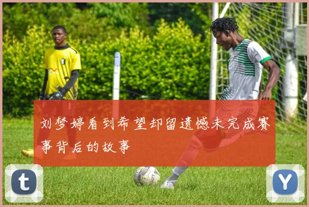 刘梦婷看到希望却留遗憾未完成赛事背后的故事