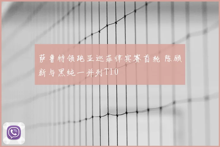 萨鲁特领跑亚巡菲律宾赛首轮 陈顾新与黑纯一并列T10