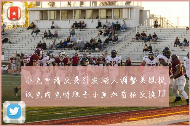 小克申请交易引发湖人调整美媒提议克内克特联手小里加首轮交换JJJ