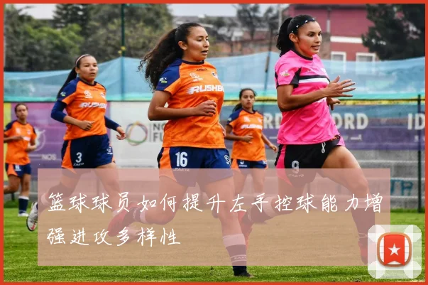 篮球球员如何提升左手控球能力增强进攻多样性