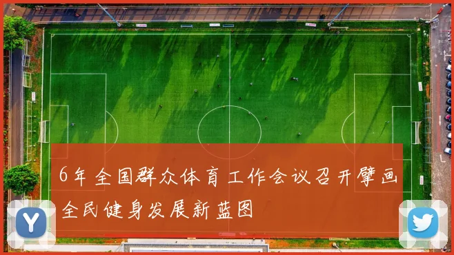 6年全国群众体育工作会议召开擘画全民健身发展新蓝图