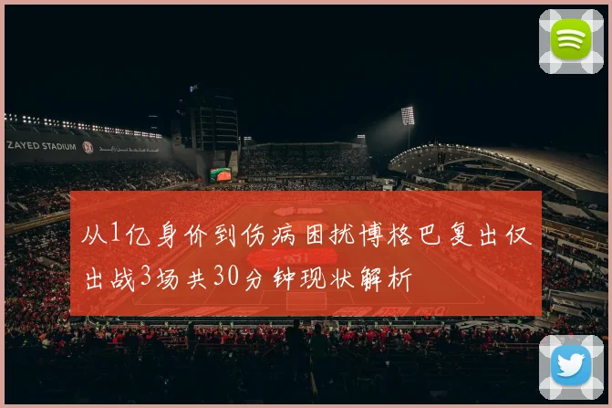 从1亿身价到伤病困扰博格巴复出仅出战3场共30分钟现状解析