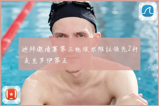 迪拜邀请赛第三轮埃尔维拉领先2杆 麦克罗伊第五