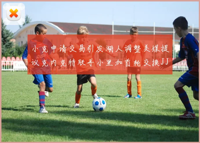 小克申请交易引发湖人调整美媒提议克内克特联手小里加首轮交换JJJ