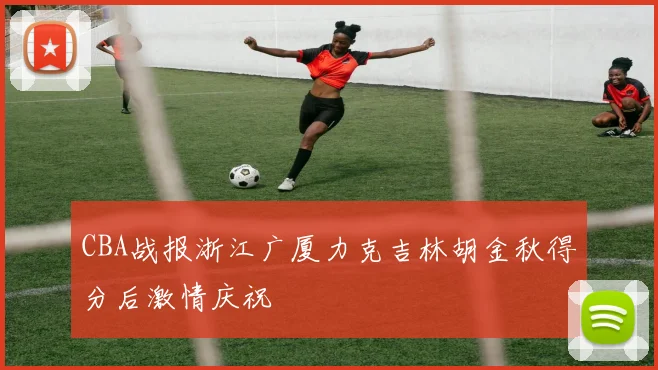 CBA战报浙江广厦力克吉林胡金秋得分后激情庆祝