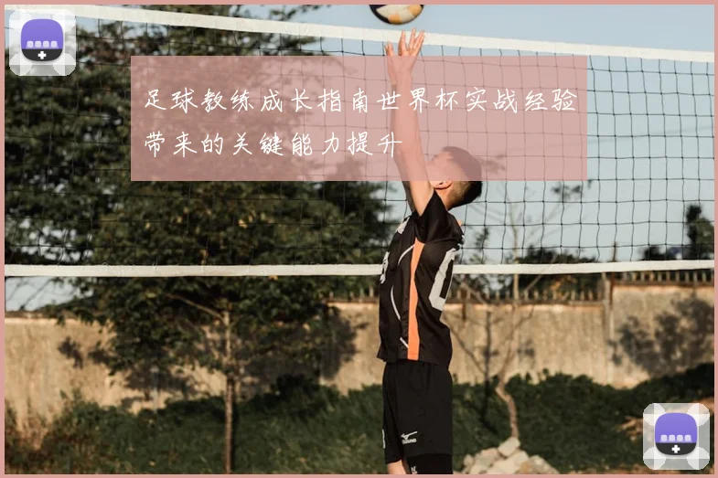 足球教练成长指南世界杯实战经验带来的关键能力提升