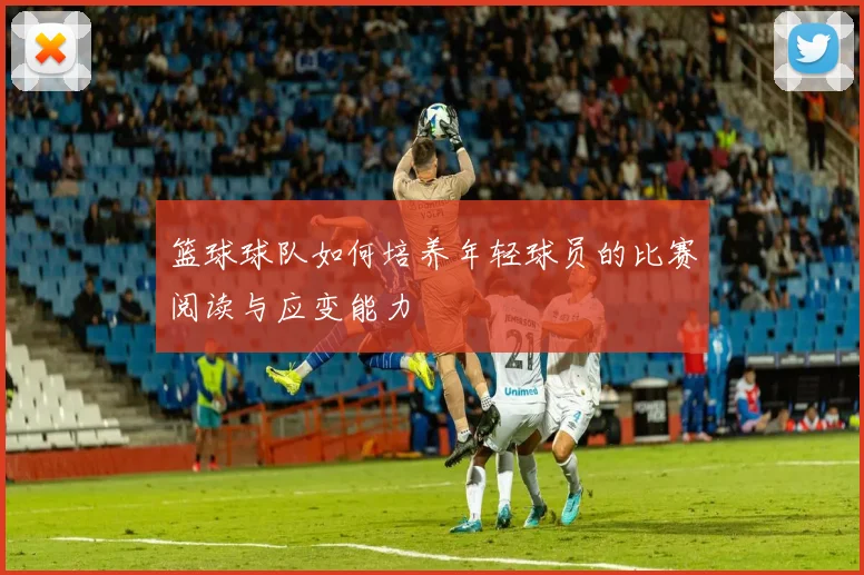 篮球球队如何培养年轻球员的比赛阅读与应变能力