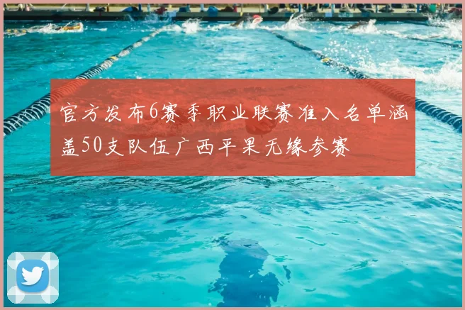 官方发布6赛季职业联赛准入名单涵盖50支队伍广西平果无缘参赛