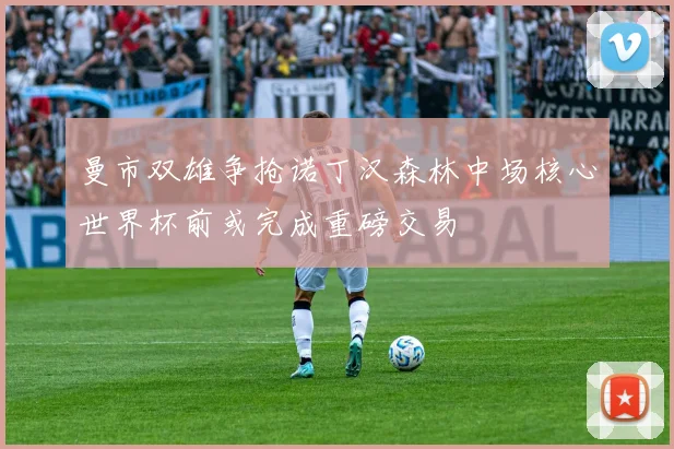 曼市双雄争抢诺丁汉森林中场核心世界杯前或完成重磅交易