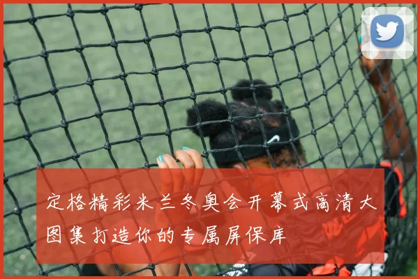 定格精彩米兰冬奥会开幕式高清大图集打造你的专属屏保库