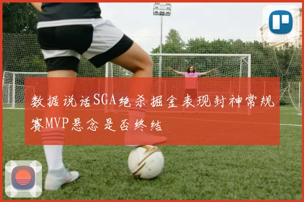 数据说话SGA绝杀掘金表现封神常规赛MVP悬念是否终结